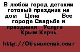 В любой город детский готовый праздник на дом! › Цена ­ 3 000 - Все города Свадьба и праздники » Услуги   . Крым,Керчь